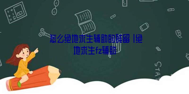 「怎么绝地求生辅助的残留」|绝地求生fz辅助